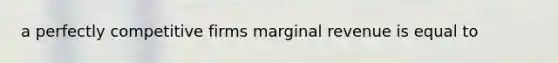 a perfectly competitive firms marginal revenue is equal to