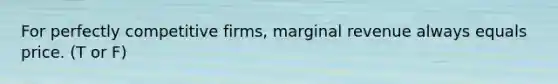 For perfectly competitive firms, marginal revenue always equals price. (T or F)