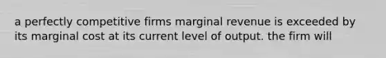 a perfectly competitive firms marginal revenue is exceeded by its marginal cost at its current level of output. the firm will