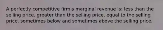 A perfectly competitive firm's marginal revenue is: less than the selling price. greater than the selling price. equal to the selling price. sometimes below and sometimes above the selling price.