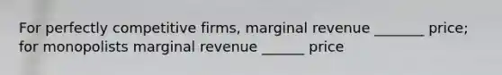 For perfectly competitive firms, marginal revenue _______ price; for monopolists marginal revenue ______ price