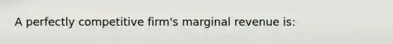 A perfectly competitive firm's marginal revenue is: