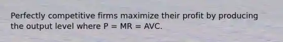 Perfectly competitive firms maximize their profit by producing the output level where P = MR = AVC.