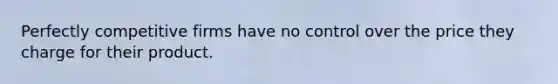 Perfectly competitive firms have no control over the price they charge for their product.