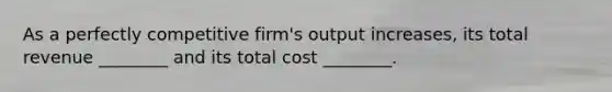 As a perfectly competitive firm's output increases, its total revenue ________ and its total cost ________.