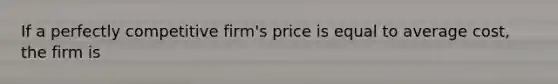 If a perfectly competitive firm's price is equal to average cost, the firm is