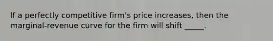 If a perfectly competitive firm's price increases, then the marginal-revenue curve for the firm will shift _____.