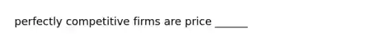 perfectly competitive firms are price ______