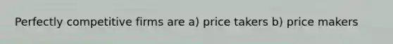 Perfectly competitive firms are a) price takers b) price makers