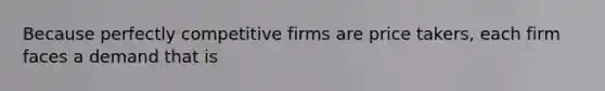 Because perfectly competitive firms are price​ takers, each firm faces a demand that is