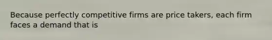 Because perfectly competitive firms are price takers, each firm faces a demand that is