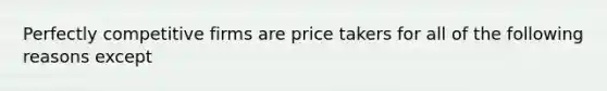 Perfectly competitive firms are price takers for all of the following reasons except