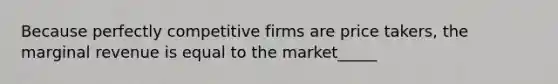 Because perfectly competitive firms are price takers, the marginal revenue is equal to the market_____