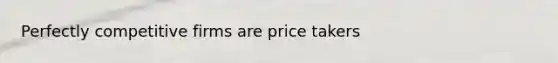 Perfectly competitive firms are price takers