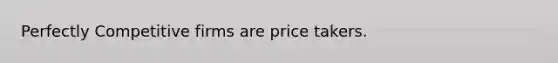 Perfectly Competitive firms are price takers.