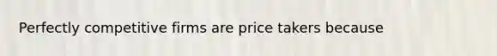 Perfectly competitive firms are price takers because