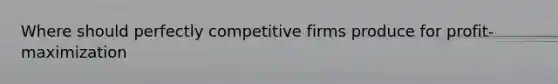 Where should perfectly competitive firms produce for profit-maximization