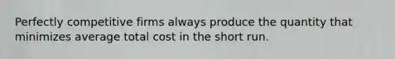 Perfectly competitive firms always produce the quantity that minimizes average total cost in the short run.