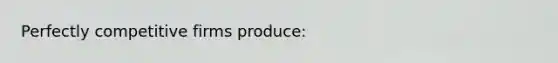 Perfectly competitive firms produce: