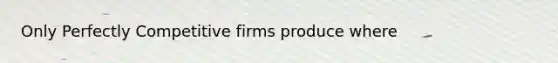 Only Perfectly Competitive firms produce where