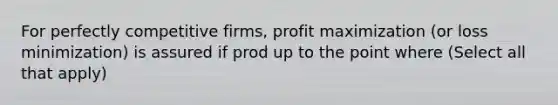 For perfectly competitive firms, <a href='https://www.questionai.com/knowledge/kI8oyZMVJk-profit-maximization' class='anchor-knowledge'>profit maximization</a> (or loss minimization) is assured if prod up to the point where (Select all that apply)