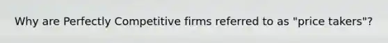 Why are Perfectly Competitive firms referred to as "price takers"?