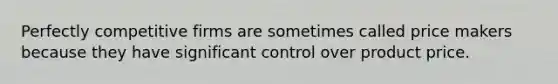 Perfectly competitive firms are sometimes called price makers because they have significant control over product price.