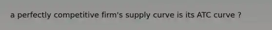 a perfectly competitive firm's supply curve is its ATC curve ?