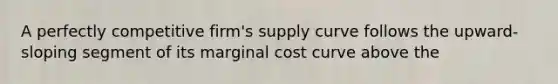 A perfectly competitive firm's supply curve follows the upward-sloping segment of its marginal cost curve above the