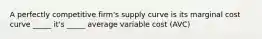 A perfectly competitive​ firm's supply curve is its marginal cost curve _____ it's _____ average variable cost (AVC)