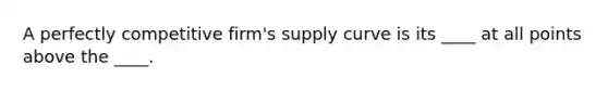 A perfectly competitive firm's supply curve is its ____ at all points above the ____.