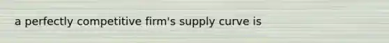 a perfectly competitive firm's supply curve is