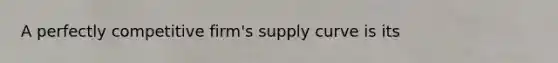 A perfectly competitive firm's supply curve is its