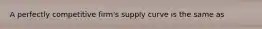 A perfectly competitive firm's supply curve is the same as