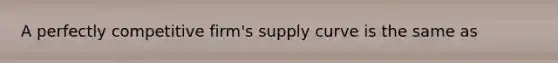 A perfectly competitive firm's supply curve is the same as