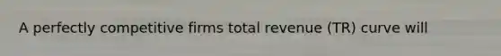 A perfectly competitive firms total revenue (TR) curve will