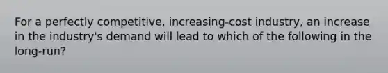 For a perfectly competitive, increasing-cost industry, an increase in the industry's demand will lead to which of the following in the long-run?