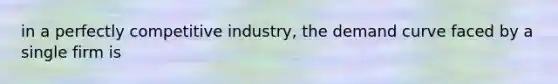 in a perfectly competitive industry, the demand curve faced by a single firm is