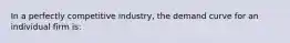 In a perfectly competitive industry, the demand curve for an individual firm is: