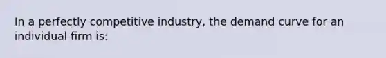 In a perfectly competitive industry, the demand curve for an individual firm is: