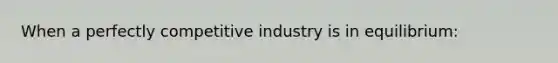 When a perfectly competitive industry is in equilibrium: