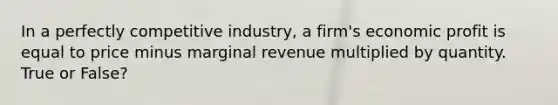 In a perfectly competitive industry, a firm's economic profit is equal to price minus marginal revenue multiplied by quantity. True or False?