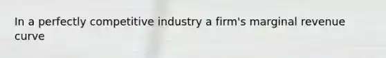 In a perfectly competitive industry a firm's marginal revenue curve