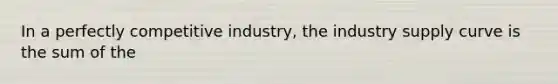 In a perfectly competitive industry, the industry supply curve is the sum of the