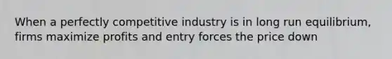 When a perfectly competitive industry is in long run equilibrium, firms maximize profits and entry forces the price down