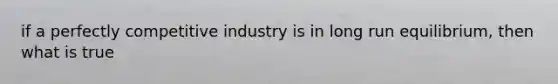 if a perfectly competitive industry is in long run equilibrium, then what is true