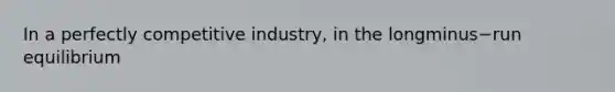 In a perfectly competitive​ industry, in the longminus−run equilibrium