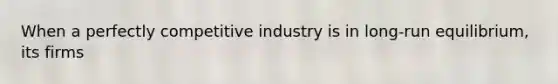 When a perfectly competitive industry is in long-run equilibrium, its firms