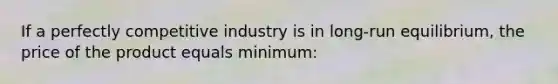 If a perfectly competitive industry is in long-run equilibrium, the price of the product equals minimum: