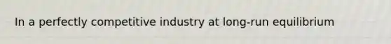 In a perfectly competitive industry at long-run equilibrium